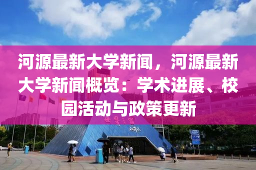河源最新大学新闻，河源最新大学新闻概览：学术进展、校园活动与政策更新