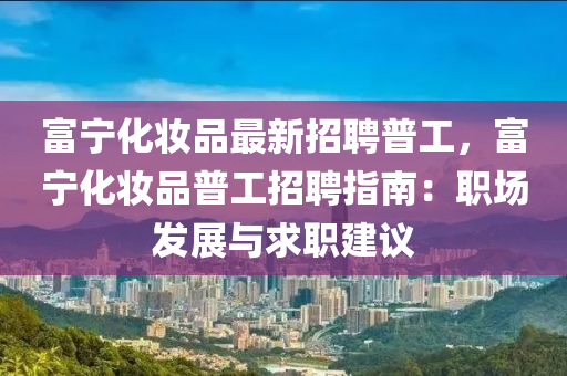 富宁化妆品最新招聘普工，富宁化妆品普工招聘指南：职场发展与求职建议