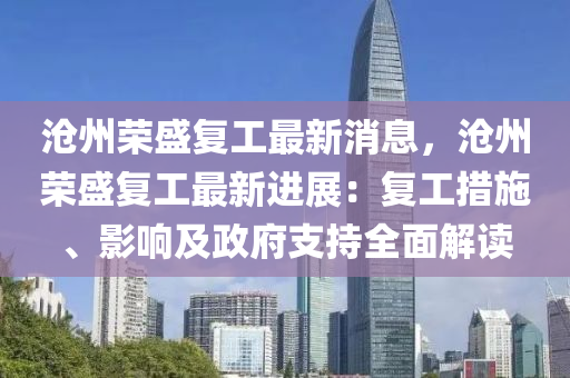 沧州荣盛复工最新消息，沧州荣盛复工最新进展：复工措施、影响及政府支持全面解读