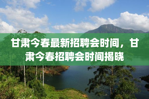 甘肃今春最新招聘会时间，甘肃今春招聘会时间揭晓