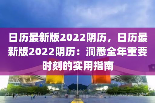 日历最新版2022阴历，日历最新版2022阴历：洞悉全年重要时刻的实用指南
