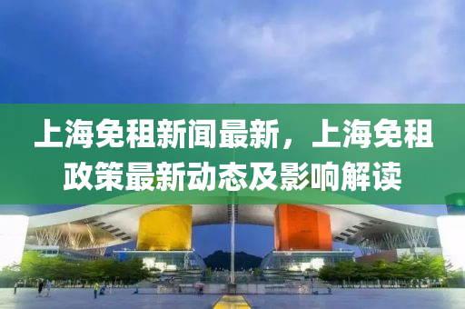 上海免租新闻最新，上海免租政策最新动态及影响解读