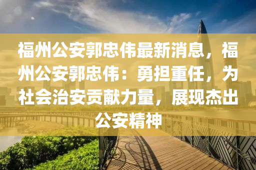 福州公安郭忠伟最新消息，福州公安郭忠伟：勇担重任，为社会治安贡献力量，展现杰出公安精神