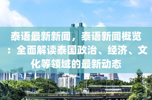 泰语最新新闻，泰语新闻概览：全面解读泰国政治、经济、文化等领域的最新动态