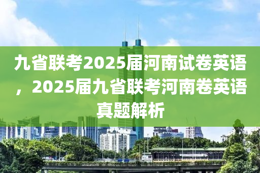 九省联考2025届河南试卷英语，2025届九省联考河南卷英语真题解析