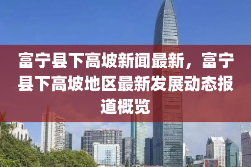 富宁县下高坡新闻最新，富宁县下高坡地区最新发展动态报道概览