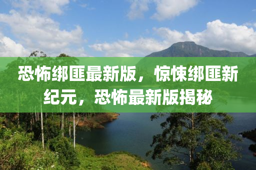 恐怖绑匪最新版，惊悚绑匪新纪元，恐怖最新版揭秘