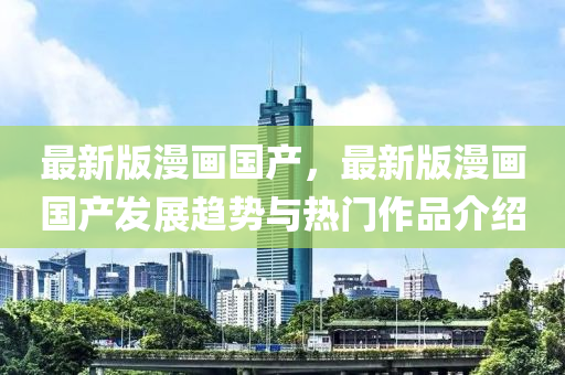 最新版漫画国产，最新版漫画国产发展趋势与热门作品介绍