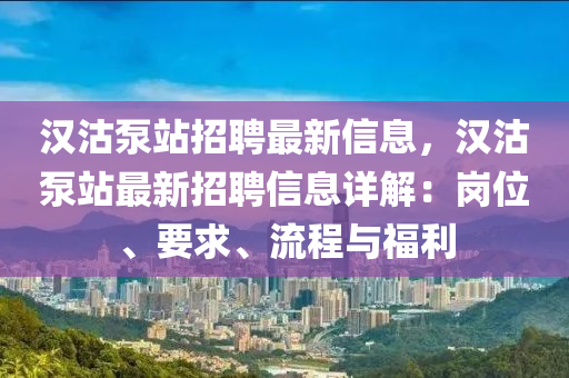汉沽泵站招聘最新信息，汉沽泵站最新招聘信息详解：岗位、要求、流程与福利