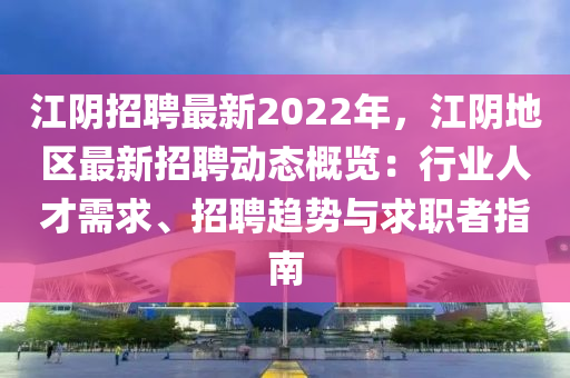 江阴招聘最新2022年，江阴地区最新招聘动态概览：行业人才需求、招聘趋势与求职者指南