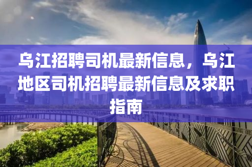 乌江招聘司机最新信息，乌江地区司机招聘最新信息及求职指南