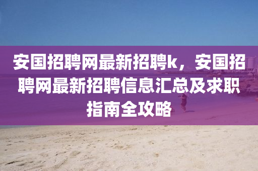 安国招聘网最新招聘k，安国招聘网最新招聘信息汇总及求职指南全攻略