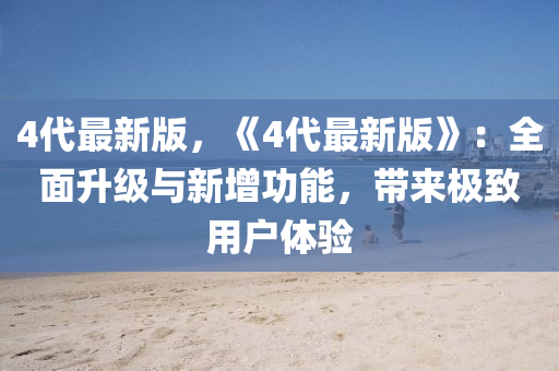 4代最新版，《4代最新版》：全面升级与新增功能，带来极致用户体验
