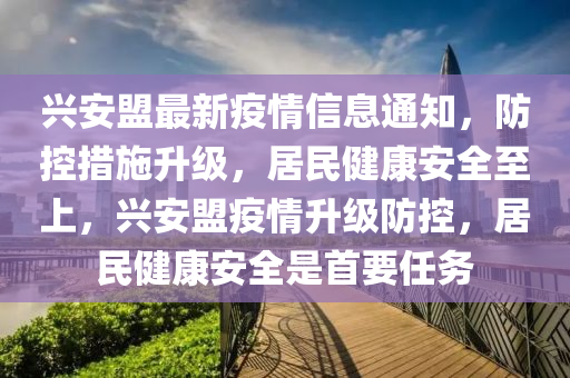 兴安盟最新疫情信息通知，防控措施升级，居民健康安全至上，兴安盟疫情升级防控，居民健康安全是首要任务