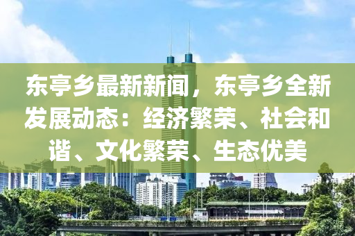 东亭乡最新新闻，东亭乡全新发展动态：经济繁荣、社会和谐、文化繁荣、生态优美