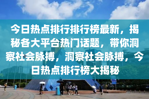 今日热点排行排行榜最新，揭秘各大平台热门话题，带你洞察社会脉搏，洞察社会脉搏，今日热点排行榜大揭秘