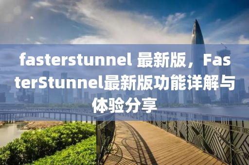 fasterstunnel 最新版，FasterStunnel最新版功能详解与体验分享