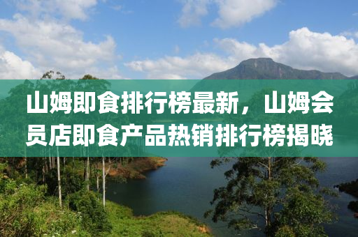 山姆即食排行榜最新，山姆会员店即食产品热销排行榜揭晓