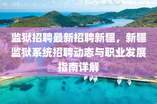 监狱招聘最新招聘新疆，新疆监狱系统招聘动态与职业发展指南详解