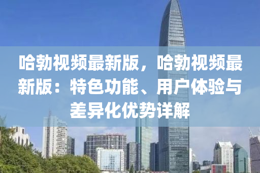 哈勃视频最新版，哈勃视频最新版：特色功能、用户体验与差异化优势详解