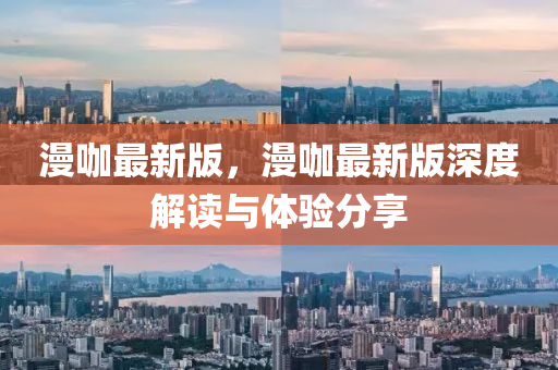 漫咖最新版，漫咖最新版深度解读与体验分享
