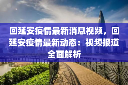 回延安疫情最新消息视频，回延安疫情最新动态：视频报道全面解析