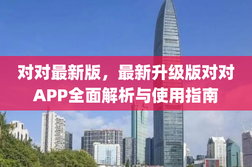 对对最新版，最新升级版对对APP全面解析与使用指南
