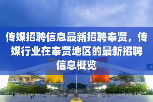 传媒招聘信息最新招聘奉贤，传媒行业在奉贤地区的最新招聘信息概览