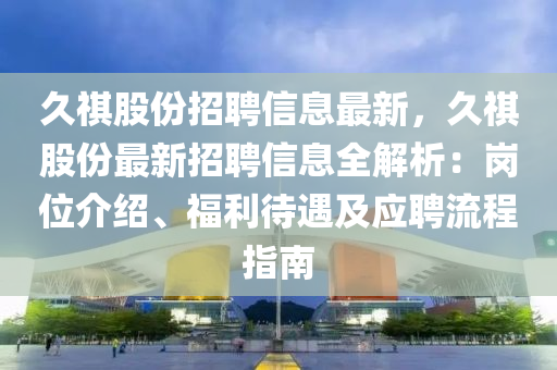 久祺股份招聘信息最新，久祺股份最新招聘信息全解析：岗位介绍、福利待遇及应聘流程指南