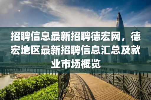 招聘信息最新招聘德宏网，德宏地区最新招聘信息汇总及就业市场概览