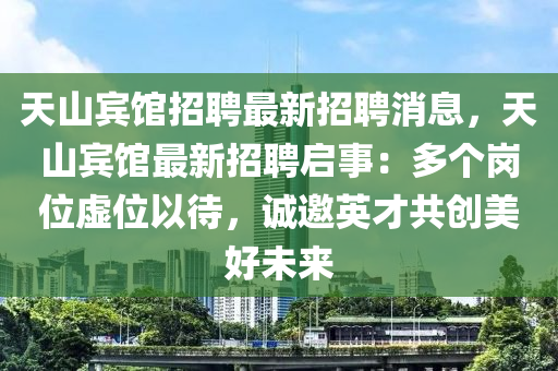 天山宾馆招聘最新招聘消息，天山宾馆最新招聘启事：多个岗位虚位以待，诚邀英才共创美好未来