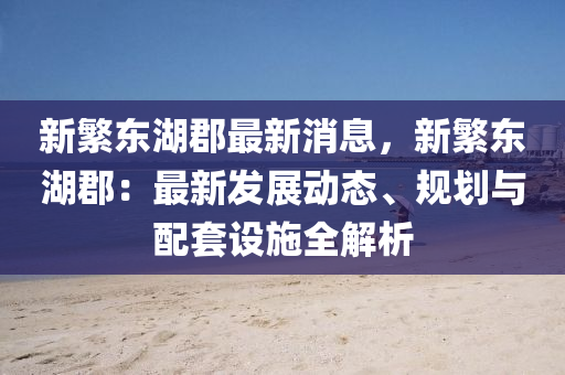 新繁东湖郡最新消息，新繁东湖郡：最新发展动态、规划与配套设施全解析