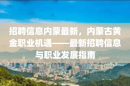 招聘信息内蒙最新，内蒙古黄金职业机遇——最新招聘信息与职业发展指南
