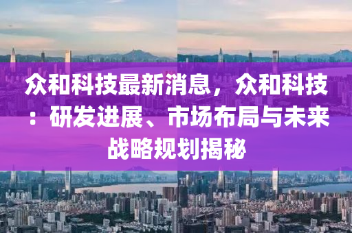 众和科技最新消息，众和科技：研发进展、市场布局与未来战略规划揭秘