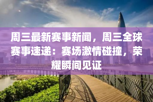 周三最新赛事新闻，周三全球赛事速递：赛场激情碰撞，荣耀瞬间见证