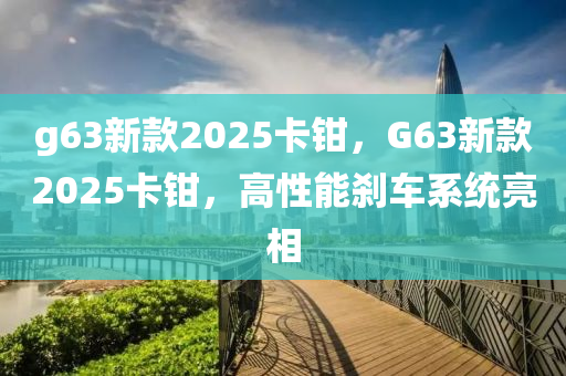g63新款2025卡钳，G63新款2025卡钳，高性能刹车系统亮相