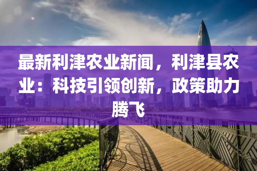 最新利津农业新闻，利津县农业：科技引领创新，政策助力腾飞