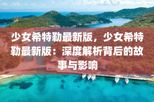 少女希特勒最新版，少女希特勒最新版：深度解析背后的故事与影响