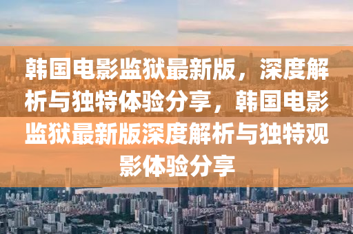 韩国电影监狱最新版，深度解析与独特体验分享，韩国电影监狱最新版深度解析与独特观影体验分享