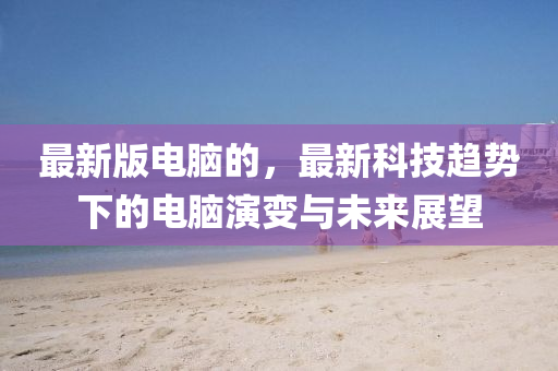 最新版电脑的，最新科技趋势下的电脑演变与未来展望