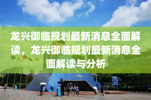 龙兴御临规划最新消息全面解读，龙兴御临规划最新消息全面解读与分析