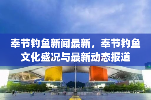 奉节钓鱼新闻最新，奉节钓鱼文化盛况与最新动态报道