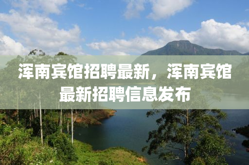浑南宾馆招聘最新，浑南宾馆最新招聘信息发布