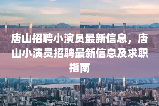 唐山招聘小演员最新信息，唐山小演员招聘最新信息及求职指南