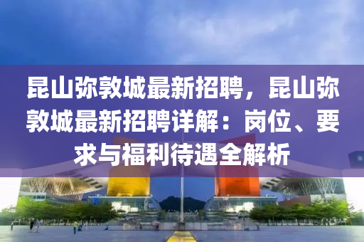 昆山弥敦城最新招聘，昆山弥敦城最新招聘详解：岗位、要求与福利待遇全解析