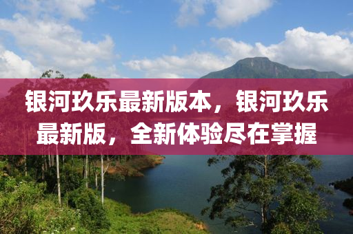 银河玖乐最新版本，银河玖乐最新版，全新体验尽在掌握