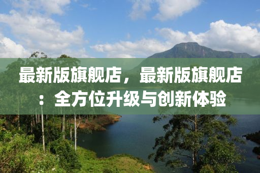 最新版旗舰店，最新版旗舰店：全方位升级与创新体验