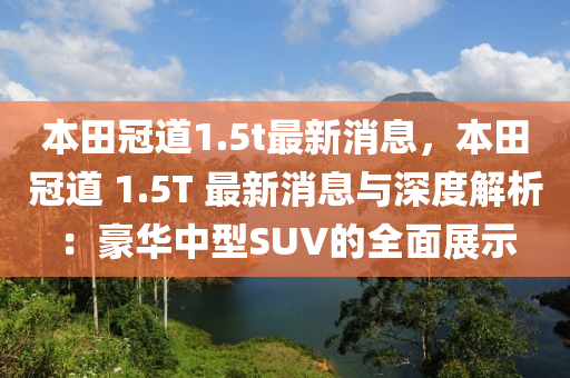 本田冠道1.5t最新消息，本田冠道 1.5T 最新消息与深度解析：豪华中型SUV的全面展示