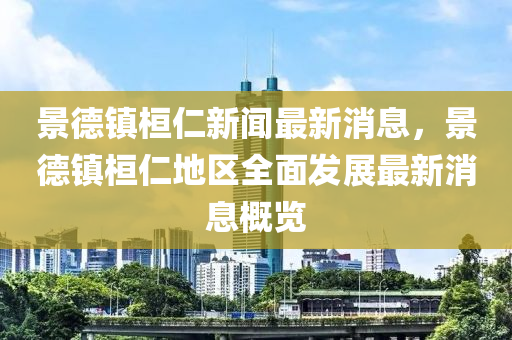 景德镇桓仁新闻最新消息，景德镇桓仁地区全面发展最新消息概览