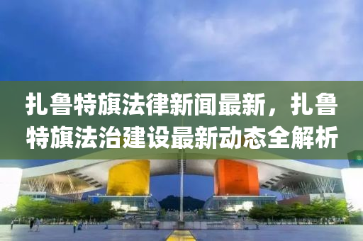 扎鲁特旗法律新闻最新，扎鲁特旗法治建设最新动态全解析